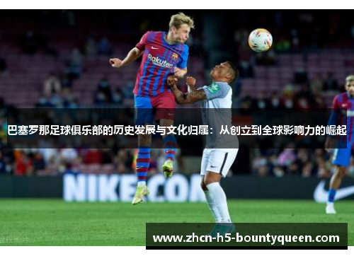 巴塞罗那足球俱乐部的历史发展与文化归属:从创立到全球影响力的崛起 巴塞罗那足球俱乐部的历史发展与文化归属:从创立到全球影响力的崛起