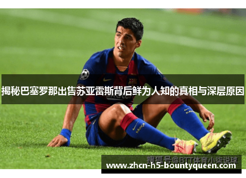 揭秘巴塞罗那出售苏亚雷斯背后鲜为人知的真相与深层原因