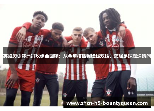 英超历史经典进攻组合回顾：从金童搭档到锋线双核，演绎足球辉煌瞬间