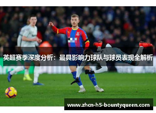 英超赛季深度分析：最具影响力球队与球员表现全解析
