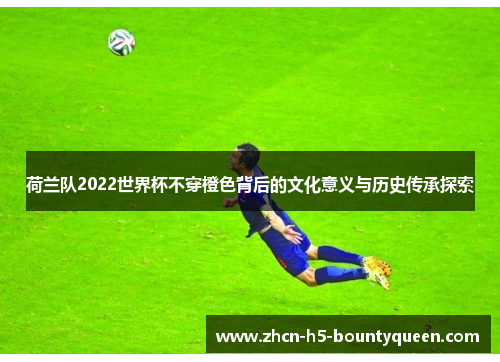 荷兰队2022世界杯不穿橙色背后的文化意义与历史传承探索