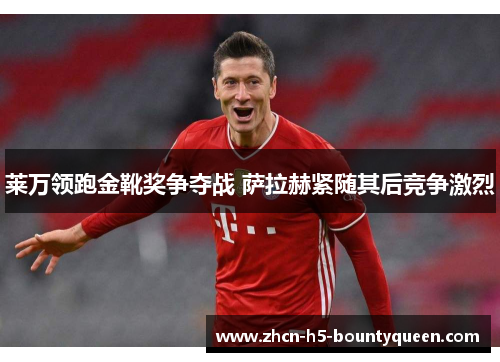 莱万领跑金靴奖争夺战 萨拉赫紧随其后竞争激烈
