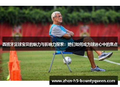 西班牙足球宝贝的魅力与影响力探索：她们如何成为球迷心中的焦点