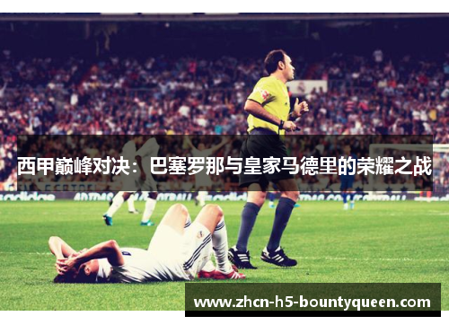 西甲巅峰对决：巴塞罗那与皇家马德里的荣耀之战