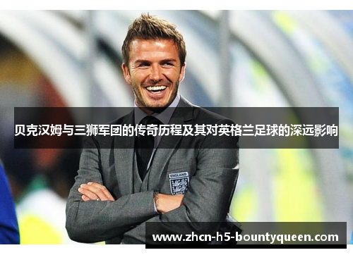 贝克汉姆与三狮军团的传奇历程及其对英格兰足球的深远影响