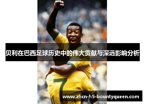 贝利在巴西足球历史中的伟大贡献与深远影响分析