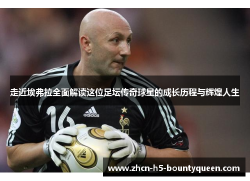 走近埃弗拉全面解读这位足坛传奇球星的成长历程与辉煌人生 走近埃弗拉全面解读这位足坛传奇球星的成长历程与辉煌人生