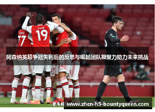 阿森纳英超争冠失利后的反思与崛起团队凝聚力助力未来挑战