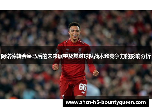 阿诺德转会皇马后的未来展望及其对球队战术和竞争力的影响分析