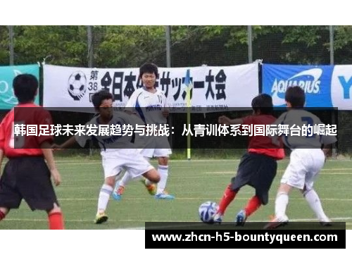 韩国足球未来发展趋势与挑战：从青训体系到国际舞台的崛起