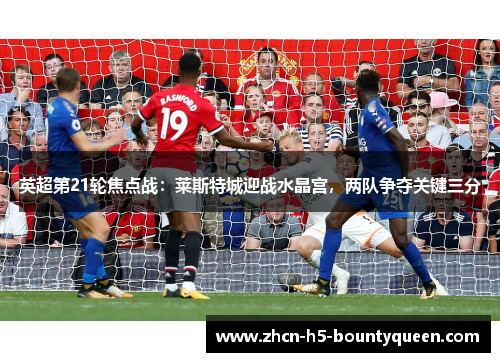 英超第21轮焦点战：莱斯特城迎战水晶宫，两队争夺关键三分