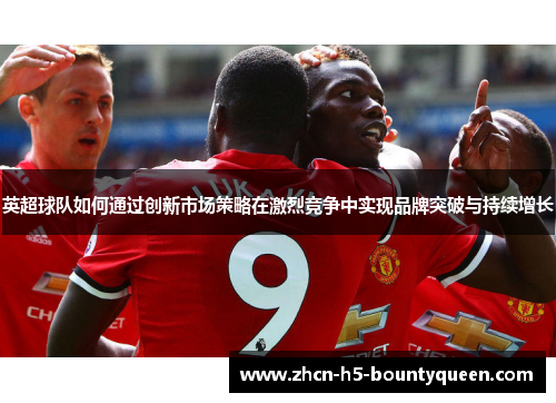 英超球队如何通过创新市场策略在激烈竞争中实现品牌突破与持续增长