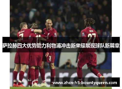 萨拉赫四大优势助力利物浦冲击新荣耀展现球队新篇章