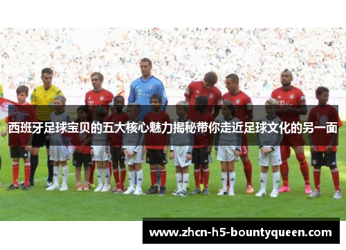 西班牙足球宝贝的五大核心魅力揭秘带你走近足球文化的另一面