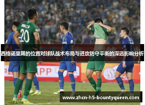 西格诺里踢的位置对球队战术布局与进攻防守平衡的深远影响分析