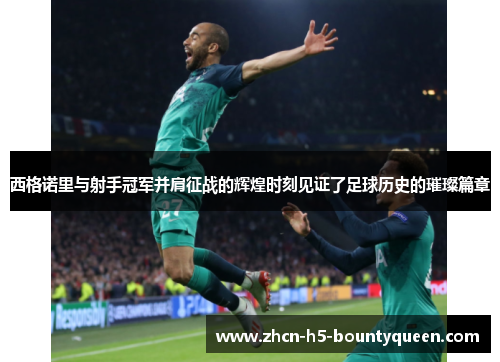 西格诺里与射手冠军并肩征战的辉煌时刻见证了足球历史的璀璨篇章