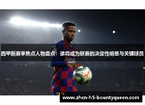 西甲新赛季焦点人物盘点：谁将成为联赛的决定性明星与关键球员