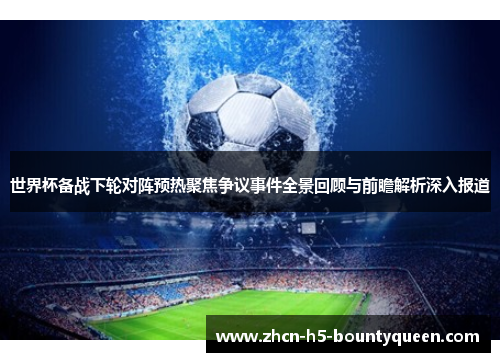 世界杯备战下轮对阵预热聚焦争议事件全景回顾与前瞻解析深入报道