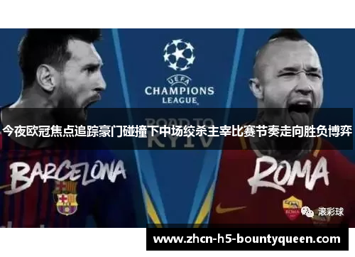 今夜欧冠焦点追踪豪门碰撞下中场绞杀主宰比赛节奏走向胜负博弈