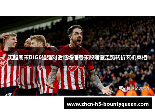 英超周末BIG6强强对话临场信号末段暗藏走势转折玄机真相