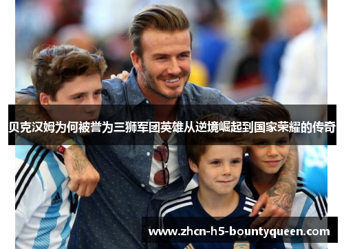 贝克汉姆为何被誉为三狮军团英雄从逆境崛起到国家荣耀的传奇