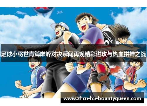 足球小将世青篇巅峰对决瞬间再现精彩进攻与热血拼搏之战
