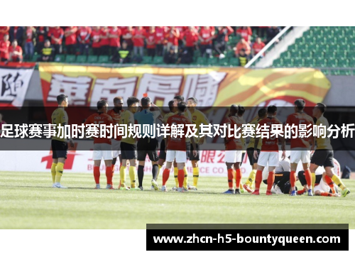 足球赛事加时赛时间规则详解及其对比赛结果的影响分析