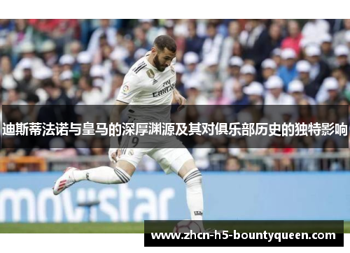 迪斯蒂法诺与皇马的深厚渊源及其对俱乐部历史的独特影响