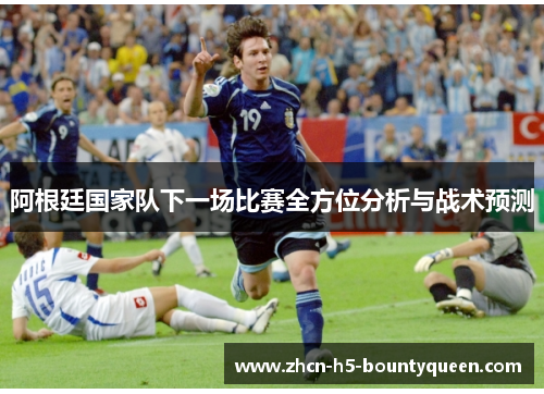 阿根廷国家队下一场比赛全方位分析与战术预测
