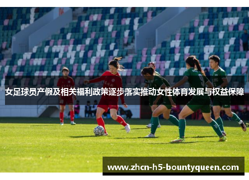 女足球员产假及相关福利政策逐步落实推动女性体育发展与权益保障