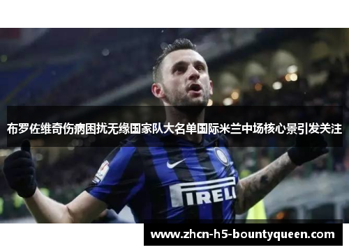 布罗佐维奇伤病困扰无缘国家队大名单国际米兰中场核心景引发关注