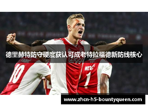 德里赫特防守硬度获认可成老特拉福德新防线核心 德里赫特防守硬度获认可成老特拉福德新防线核心