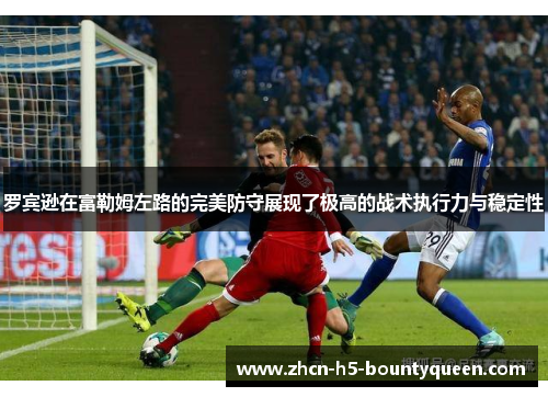 罗宾逊在富勒姆左路的完美防守展现了极高的战术执行力与稳定性 罗宾逊在富勒姆左路的完美防守展现了极高的战术执行力与稳定性