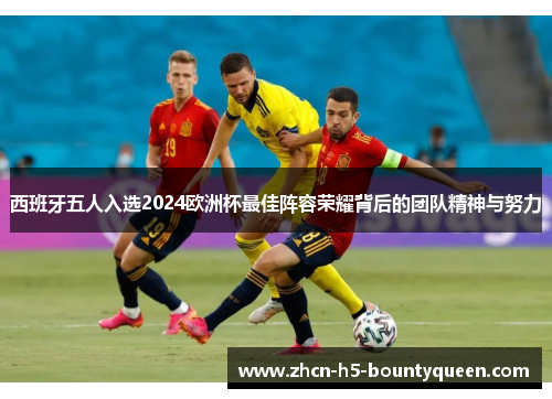 西班牙五人入选2024欧洲杯最佳阵容荣耀背后的团队精神与努力 西班牙五人入选2024欧洲杯最佳阵容荣耀背后的团队精神与努力