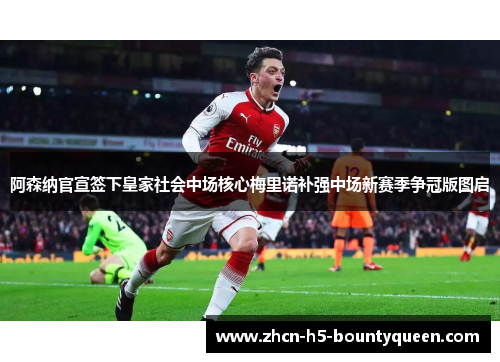 阿森纳官宣签下皇家社会中场核心梅里诺补强中场新赛季争冠版图启