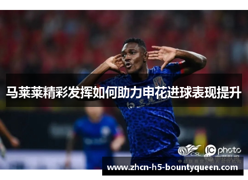 马莱莱精彩发挥如何助力申花进球表现提升