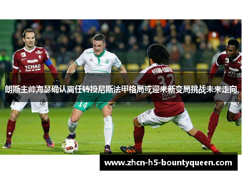 朗斯主帅海瑟确认离任转投尼斯法甲格局或迎来新变局挑战未来走向