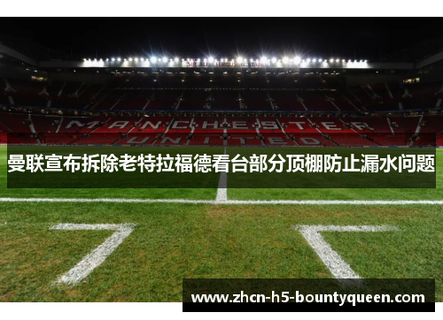 曼联宣布拆除老特拉福德看台部分顶棚防止漏水问题 曼联宣布拆除老特拉福德看台部分顶棚防止漏水问题