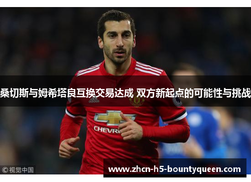 桑切斯与姆希塔良互换交易达成 双方新起点的可能性与挑战 桑切斯与姆希塔良互换交易达成 双方新起点的可能性与挑战
