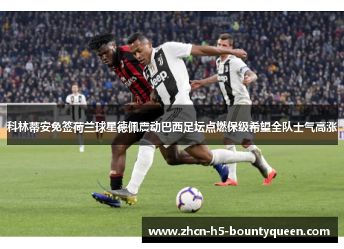 科林蒂安免签荷兰球星德佩震动巴西足坛点燃保级希望全队士气高涨