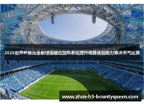 2026世界杯推出全新球场座位加热系统提升观赛体验助力寒冷天气比赛 2026世界杯推出全新球场座位加热系统提升观赛体验助力寒冷天气比赛