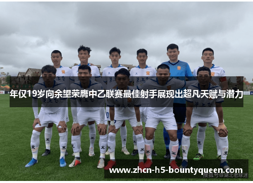 年仅19岁向余望荣膺中乙联赛最佳射手展现出超凡天赋与潜力 年仅19岁向余望荣膺中乙联赛最佳射手展现出超凡天赋与潜力
